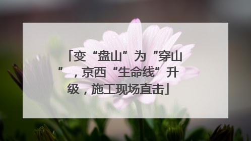 变“盘山”为“穿山”，京西“生命线”升级，施工现场直击