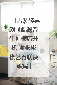 古装轻喜剧《临渊浮生》横店开机 谢彬彬徐艺真联袂破局