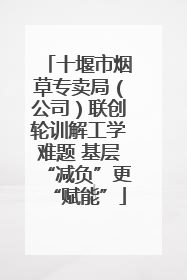 十堰市烟草专卖局（公司）联创轮训解工学难题 基层“减负”更“赋能”