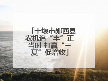 十堰市郧西县农机追“丰”正当时 打赢“三夏”促增收
