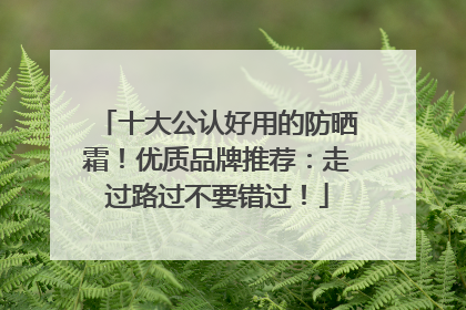 十大公认好用的防晒霜！优质品牌推荐：走过路过不要错过！