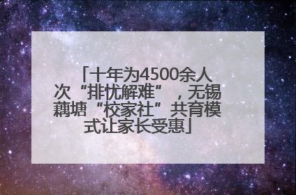 十年为4500余人次“排忧解难”，无锡藕塘“校家社”共育模式让家长受惠