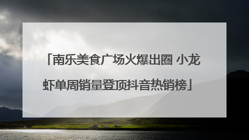 南乐美食广场火爆出圈 小龙虾单周销量登顶抖音热销榜