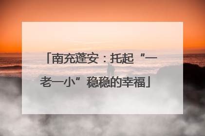 南充蓬安：托起“一老一小”稳稳的幸福