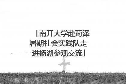 南开大学赴菏泽暑期社会实践队走进杨湖参观交流