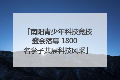 南阳青少年科技竞技盛会落幕 1800 名学子共展科技风采
