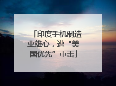印度手机制造业雄心，遭“美国优先”重击