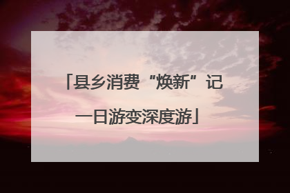 县乡消费“焕新”记 一日游变深度游