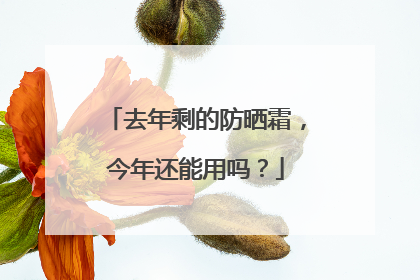 去年剩的防晒霜，今年还能用吗？