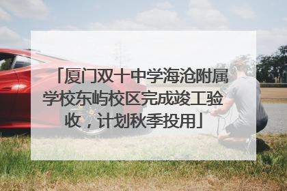 厦门双十中学海沧附属学校东屿校区完成竣工验收，计划秋季投用