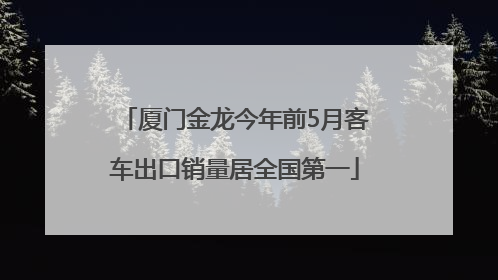 厦门金龙今年前5月客车出口销量居全国第一