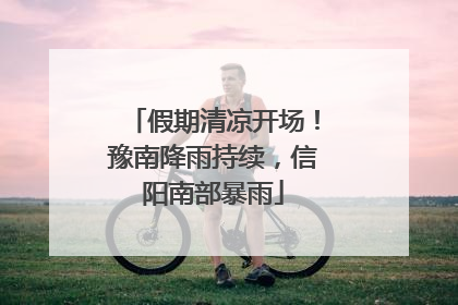 假期清凉开场！豫南降雨持续，信阳南部暴雨