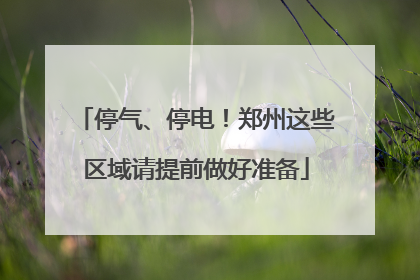 停气、停电！郑州这些区域请提前做好准备