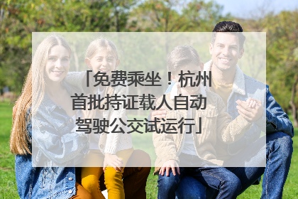 免费乘坐！杭州首批持证载人自动驾驶公交试运行