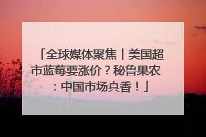 全球媒体聚焦丨美国超市蓝莓要涨价？秘鲁果农：中国市场真香！