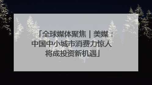 全球媒体聚焦｜美媒：中国中小城市消费力惊人 将成投资新机遇