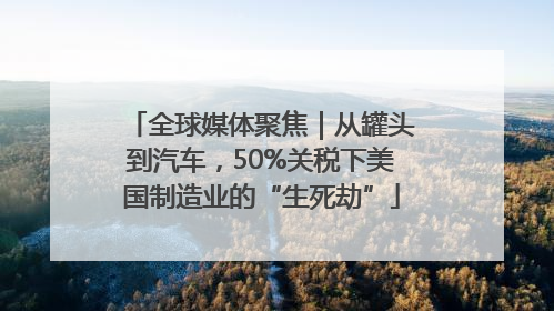 全球媒体聚焦｜从罐头到汽车，50%关税下美国制造业的“生死劫”
