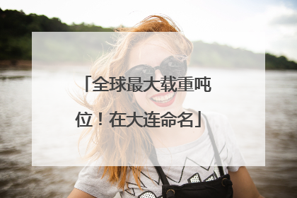 全球最大载重吨位！在大连命名