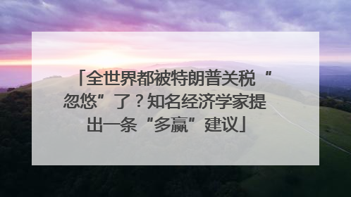 全世界都被特朗普关税“忽悠”了？知名经济学家提出一条“多赢”建议