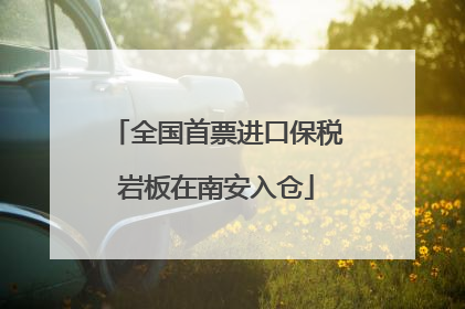 全国首票进口保税岩板在南安入仓