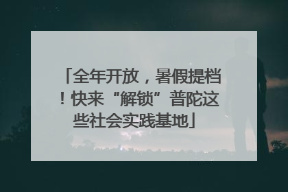 全年开放，暑假提档！快来“解锁”普陀这些社会实践基地