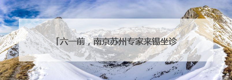 六一前，南京苏州专家来锡坐诊，为儿童成长撑起“保护伞”
