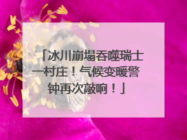 冰川崩塌吞噬瑞士一村庄！气候变暖警钟再次敲响！