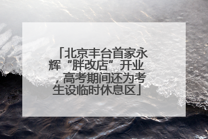 北京丰台首家永辉“胖改店”开业，高考期间还为考生设临时休息区