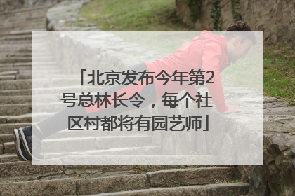 北京发布今年第2号总林长令，每个社区村都将有园艺师