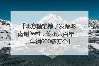 北方糖馅粽子发源地南谢堡村：传承六百年，年销600多万个