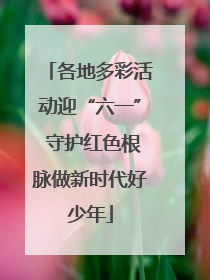 各地多彩活动迎“六一” 守护红色根脉做新时代好少年