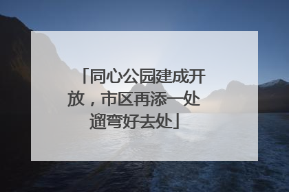 同心公园建成开放，市区再添一处遛弯好去处