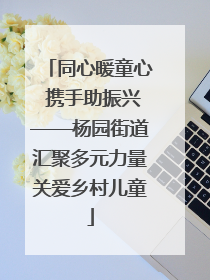 同心暖童心 携手助振兴——杨园街道汇聚多元力量关爱乡村儿童