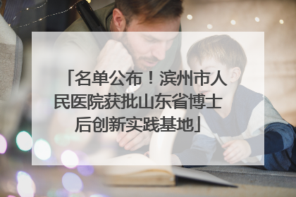 名单公布！滨州市人民医院获批山东省博士后创新实践基地