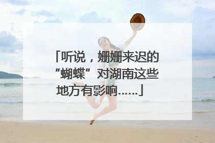 听说，姗姗来迟的“蝴蝶”对湖南这些地方有影响……
