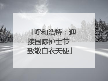 呼和浩特：迎接国际护士节 致敬白衣天使
