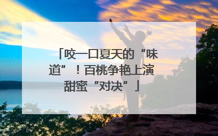 咬一口夏天的“味道”！百桃争艳上演甜蜜“对决”