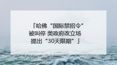 哈佛“国际禁招令”被叫停 美政府改立场提出“30天限期”