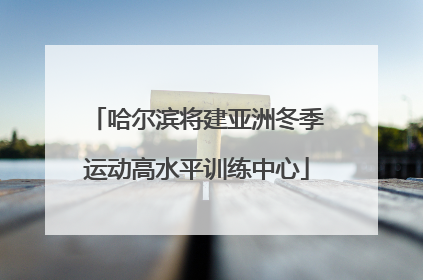 哈尔滨将建亚洲冬季运动高水平训练中心