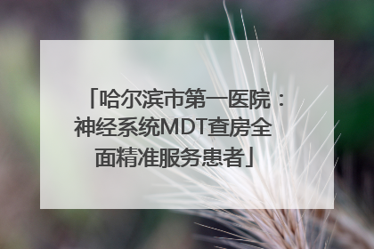 哈尔滨市第一医院：神经系统MDT查房全面精准服务患者