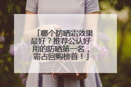哪个防晒霜效果最好？推荐公认好用的防晒第一名，霸占回购榜首！