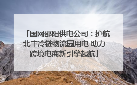 国网邵阳供电公司：护航北丰冷链物流园用电 助力跨境电商新引擎起航