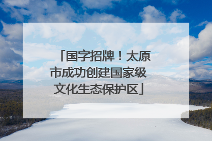 国字招牌！太原市成功创建国家级文化生态保护区