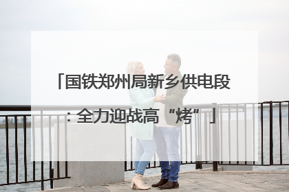 国铁郑州局新乡供电段：全力迎战高“烤”