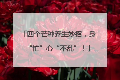 四个芒种养生妙招，身“忙”心“不乱”！