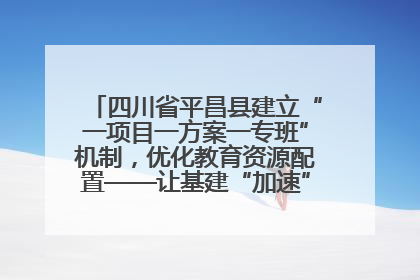 四川省平昌县建立“一项目一方案一专班”机制，优化教育资源配置——让基建“加速”，为成长“铺路”
