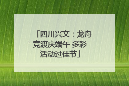 四川兴文：龙舟竞渡庆端午 多彩活动过佳节