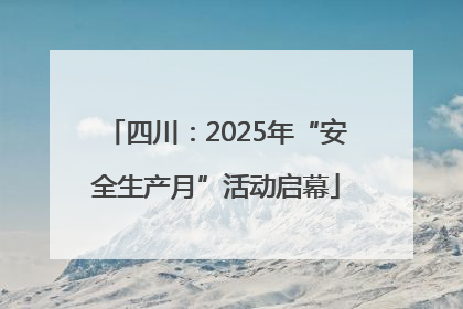 四川：2025年“安全生产月”活动启幕