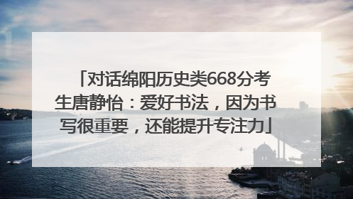 对话绵阳历史类668分考生唐静怡：爱好书法，因为书写很重要，还能提升专注力