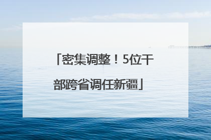密集调整！5位干部跨省调任新疆